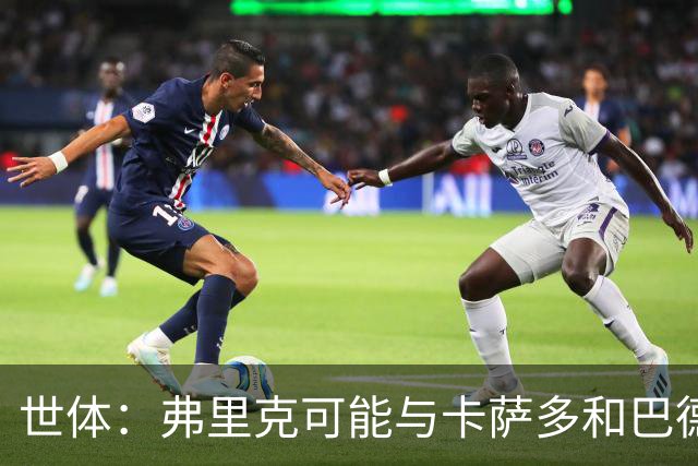 世体：弗里克可能与卡萨多和巴德吉对话，探讨两人未来去留问题