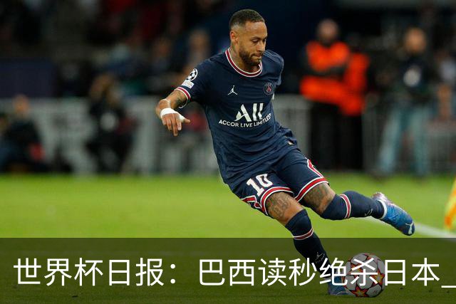 世界杯日报：巴西读秒绝杀日本 德国荷兰点球大战均出局