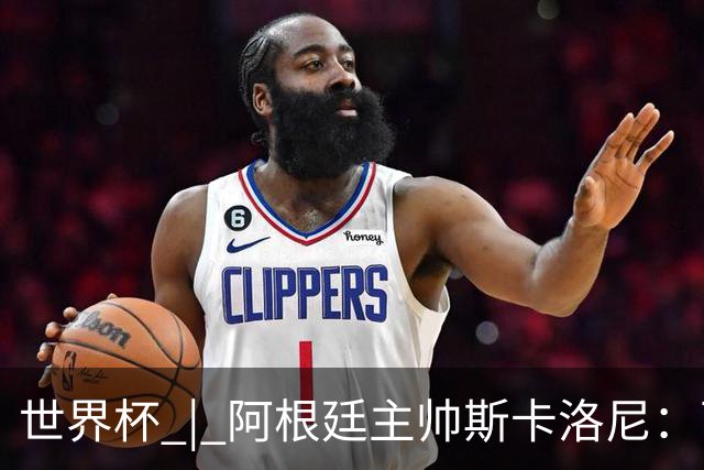 世界杯 | 阿根廷主帅斯卡洛尼：西班牙队配得上胜利