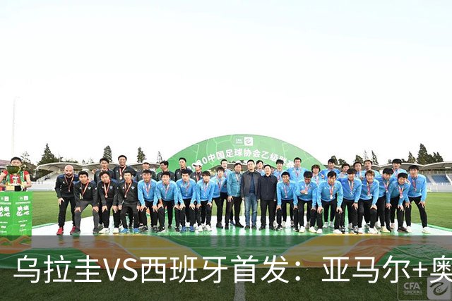 乌拉圭VS西班牙首发：亚马尔+奥亚萨瓦尔 巴尔韦德出战