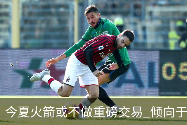 今夏火箭或不做重磅交易 倾向于继续尝试现有阵容&开局不利再求变
