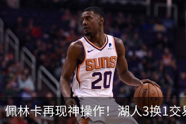 佩林卡再现神操作！湖人3换1交易方案，网友：稳赚不赔
