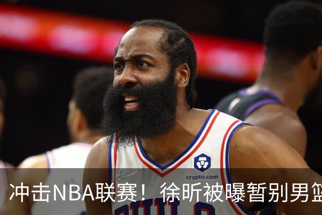 冲击NBA联赛！徐昕被曝暂别男篮集训队，郭士强惨遭重大打击！