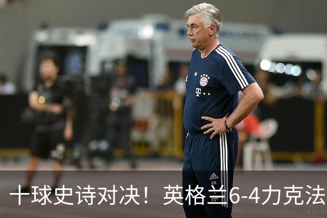 十球史诗对决！英格兰6-4力克法国摘季军，德尚14载法国生涯谢幕