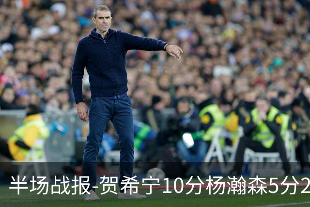 半场战报-贺希宁10分杨瀚森5分2犯 中国男篮10分落后日本