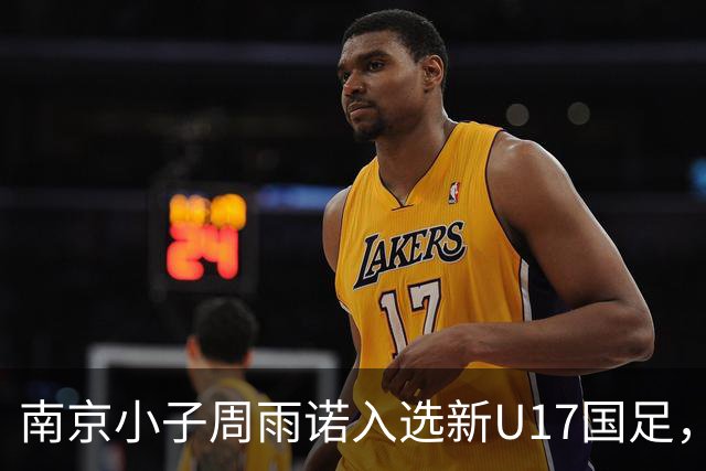 南京小子周雨诺入选新U17国足，8月初战阿森纳