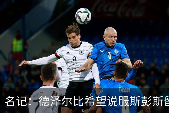 名记：德泽尔比希望说服斯彭斯留队；国米和埃弗顿对他有意