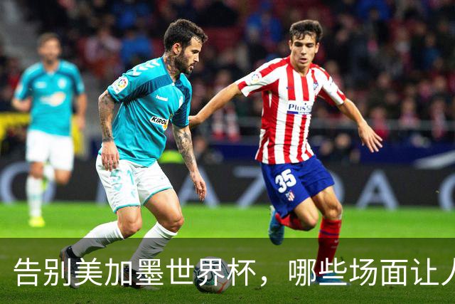 告别美加墨世界杯，哪些场面让人“意难平”？