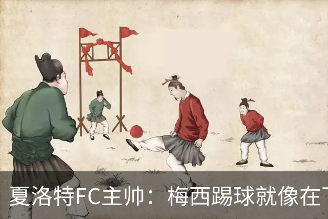 夏洛特FC主帅：梅西踢球就像在下国际象棋，总能提前思考两三步