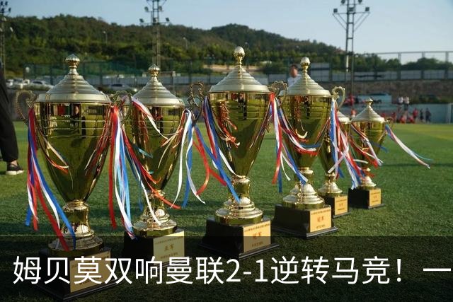 姆贝莫双响曼联2-1逆转马竞！一人锁定新赛季席位，小梅西首登场