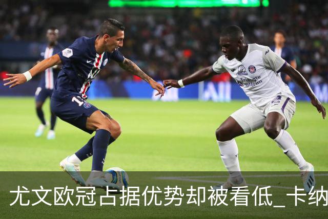 尤文欧冠占据优势却被看低 卡纳瓦罗：可能输掉