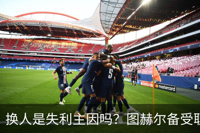 换人是失利主因吗？图赫尔备受职责 两年后欧洲杯盼救赎