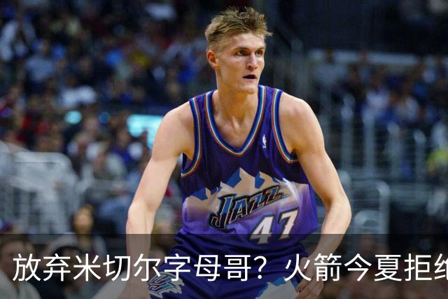 放弃米切尔字母哥？火箭今夏拒绝盲目梭哈 三大理由力挺按兵不动