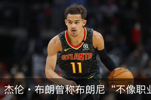 杰伦·布朗曾称布朗尼“不像职业球员”，如今勒布朗加盟76人