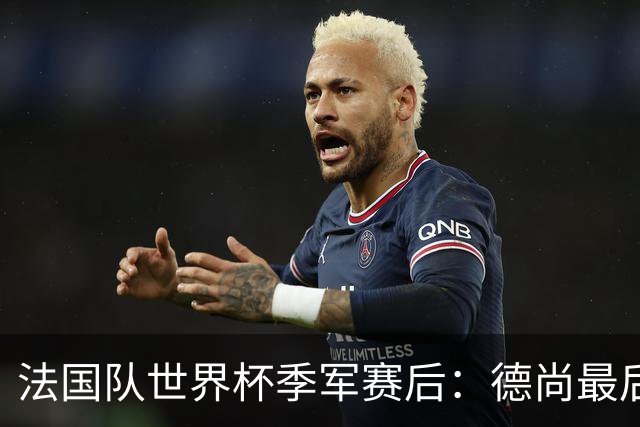 法国队世界杯季军赛后：德尚最后一次训话，球员拥抱告别后开启假期