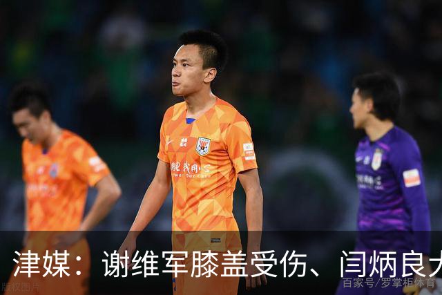 津媒：谢维军膝盖受伤、闫炳良大腿出现反应，还需做进一步检查