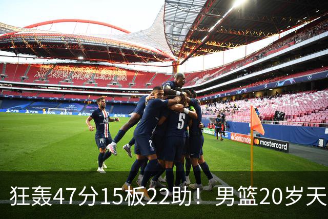 狂轰47分15板22助！男篮20岁天才后卫杀疯了：这2战让他媲美徐杰