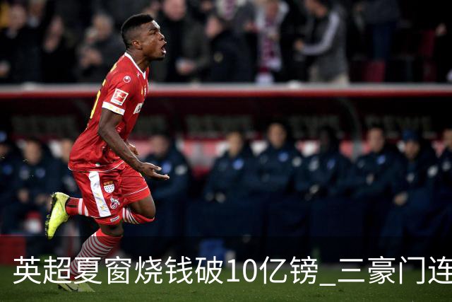 英超夏窗烧钱破10亿镑 三豪门连刷亿元引援纪录