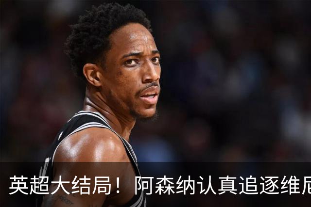 英超大结局！阿森纳认真追逐维尼 英媒粉丝集体高潮