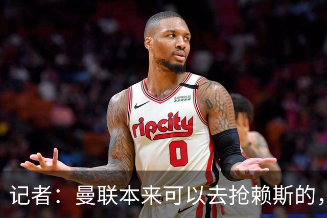 记者：曼联本来可以去抢赖斯的，还因为不想跟热刺谈判而放弃凯恩