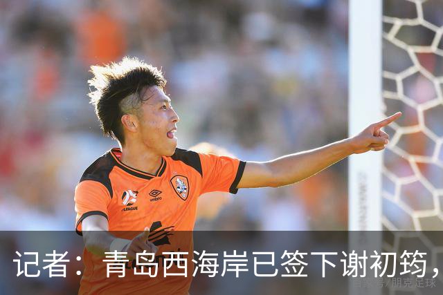 记者：青岛西海岸已签下谢初筠，球员此前在斯图加特U19队效力