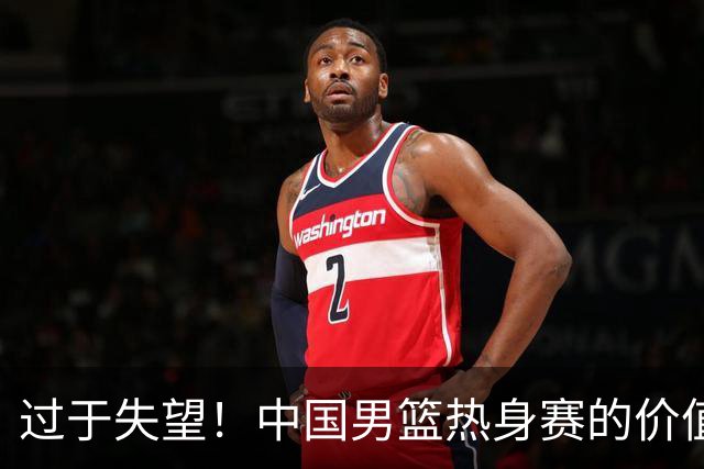过于失望！中国男篮热身赛的价值遭到严重质疑，昂贵邀约却对方敷衍了事