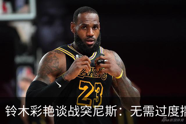 铃木彩艳谈战突尼斯：无需过度揣测他们临阵换帅 目标是全取三分