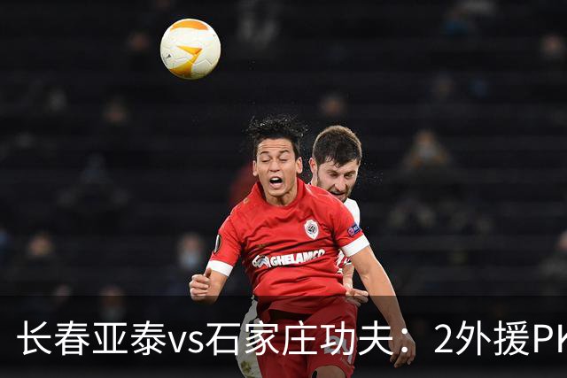 长春亚泰vs石家庄功夫：2外援PK3外援，谭龙首发