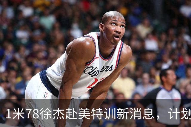 1米78徐杰赴美特训新消息，计划拜访库里千万豪宅，球迷围观热议