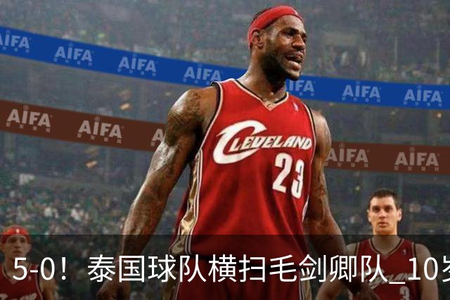 5-0！泰国球队横扫毛剑卿队 10岁黑人4球+造乌龙 3场狂轰12球