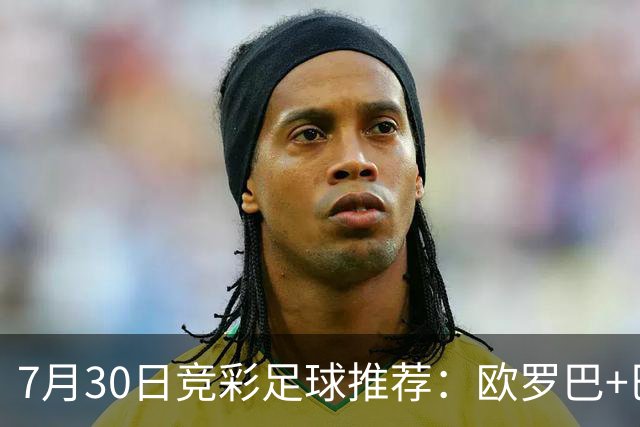 7月30日竞彩足球推荐：欧罗巴+巴西甲，盘口分析 比分推荐 赛事预测！
