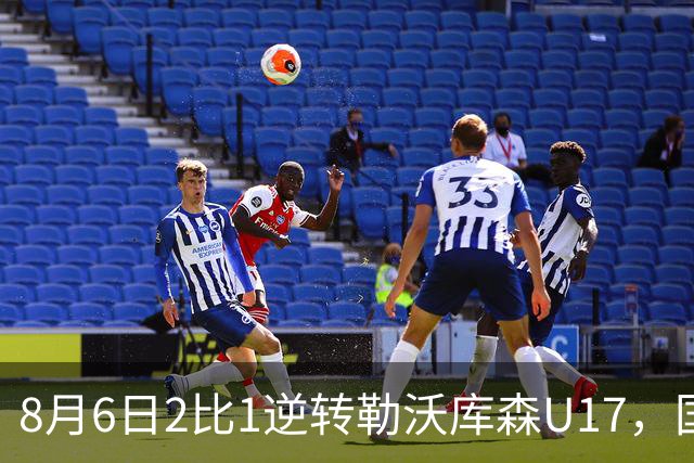 8月6日2比1逆转勒沃库森U17，国足三连胜半决赛碰河床