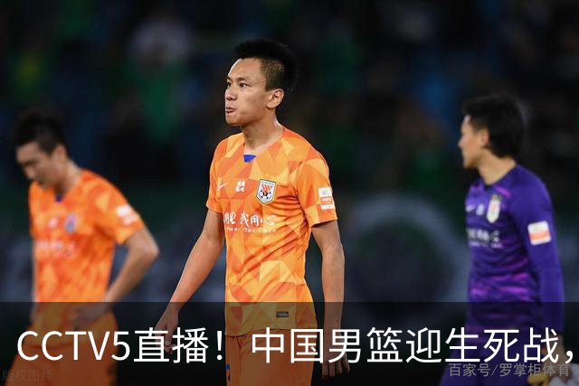 CCTV5直播！中国男篮迎生死战，全华班PK2大归化，输球将无缘世界杯
