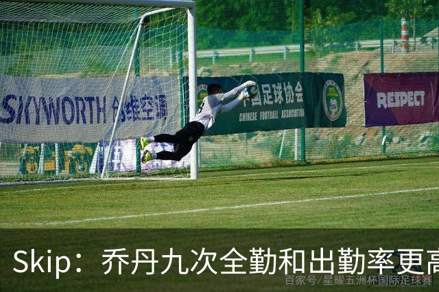 Skip：乔丹九次全勤&出勤率更高 詹姆斯总决赛4胜6负没资格当GOAT