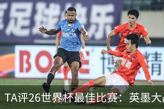 TA评26世界杯最佳比赛：英墨大战踢出了史诗感；佛得角几乎创造神话